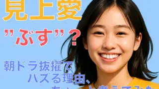 【見上愛、ぶっちゃけ“ぶす”じゃない】朝ドラ抜擢でバズる理由、ちょっと考えてみた